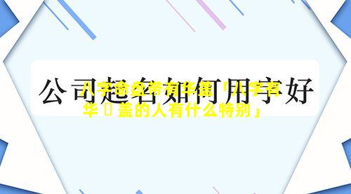 八字命盘带有华盖「八字有华 ☘ 盖的人有什么特别」